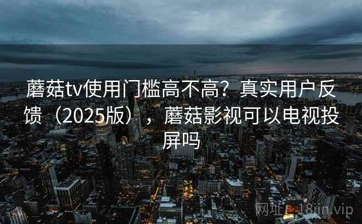 蘑菇tv使用门槛高不高？真实用户反馈（2025版），蘑菇影视可以电视投屏吗  第2张