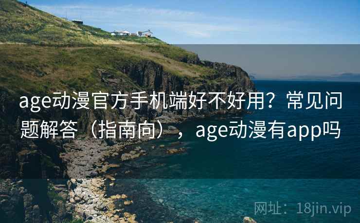 age动漫官方手机端好不好用？常见问题解答（指南向），age动漫有app吗  第1张