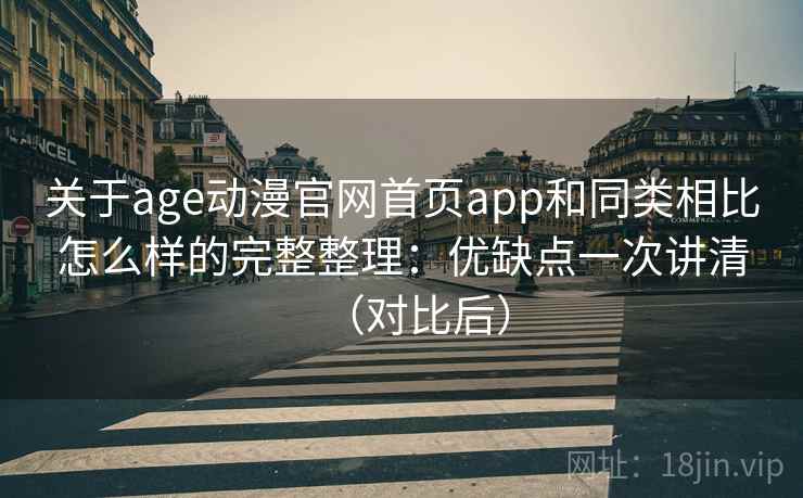 关于age动漫官网首页app和同类相比怎么样的完整整理：优缺点一次讲清（对比后）  第2张