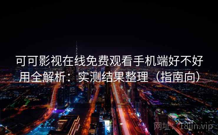 可可影视在线免费观看手机端好不好用全解析：实测结果整理（指南向）  第1张