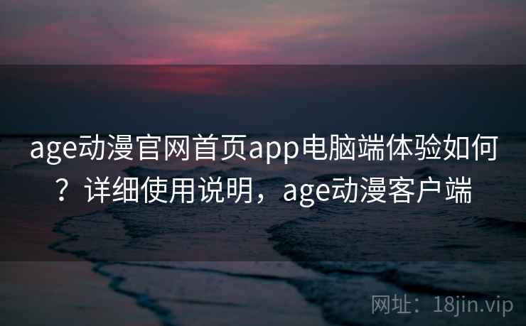 age动漫官网首页app电脑端体验如何？详细使用说明，age动漫客户端  第2张
