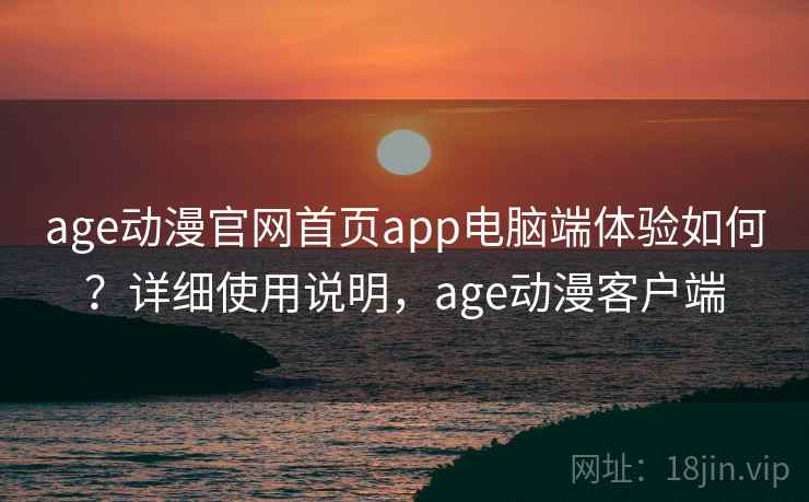 age动漫官网首页app电脑端体验如何？详细使用说明，age动漫客户端  第1张