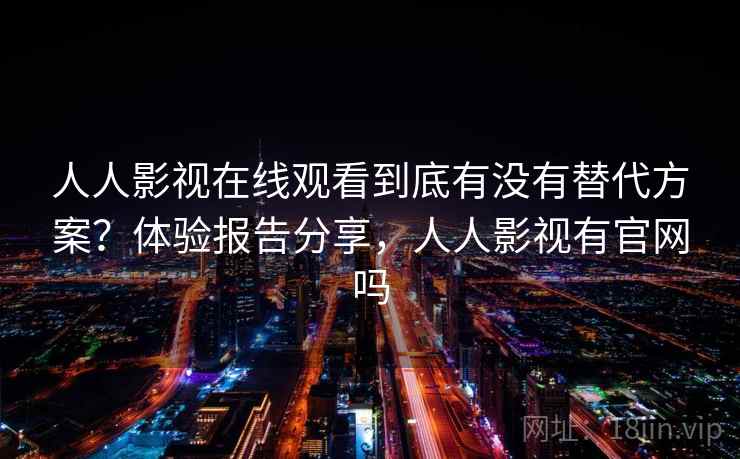 人人影视在线观看到底有没有替代方案？体验报告分享，人人影视有官网吗  第2张