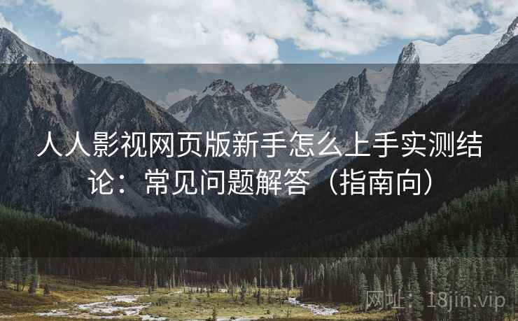 人人影视网页版新手怎么上手实测结论：常见问题解答（指南向）  第1张