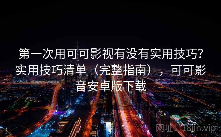 第一次用可可影视有没有实用技巧？实用技巧清单（完整指南），可可影音安卓版下载  第1张