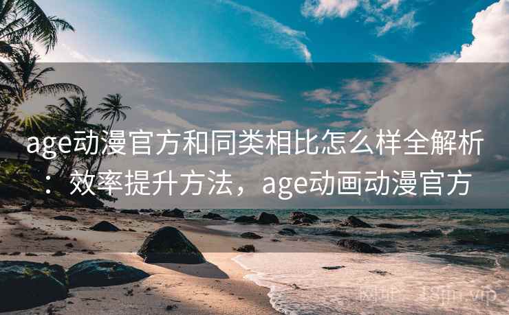 age动漫官方和同类相比怎么样全解析：效率提升方法，age动画动漫官方  第2张