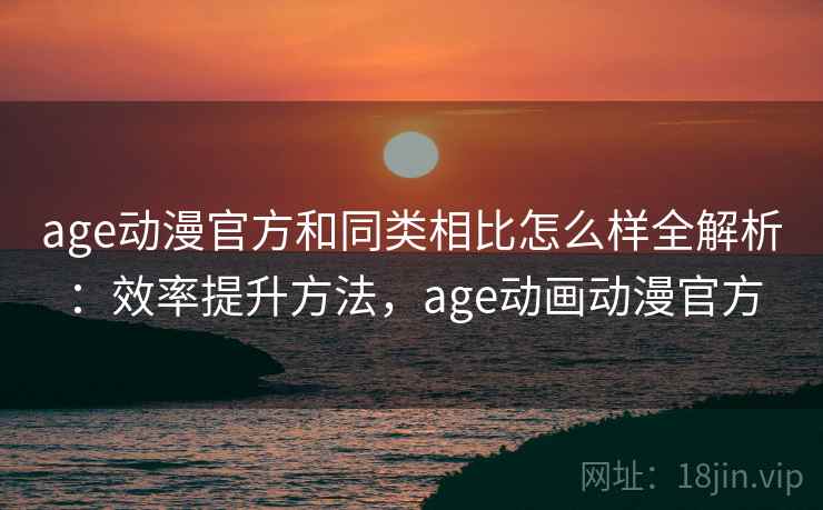age动漫官方和同类相比怎么样全解析：效率提升方法，age动画动漫官方  第1张