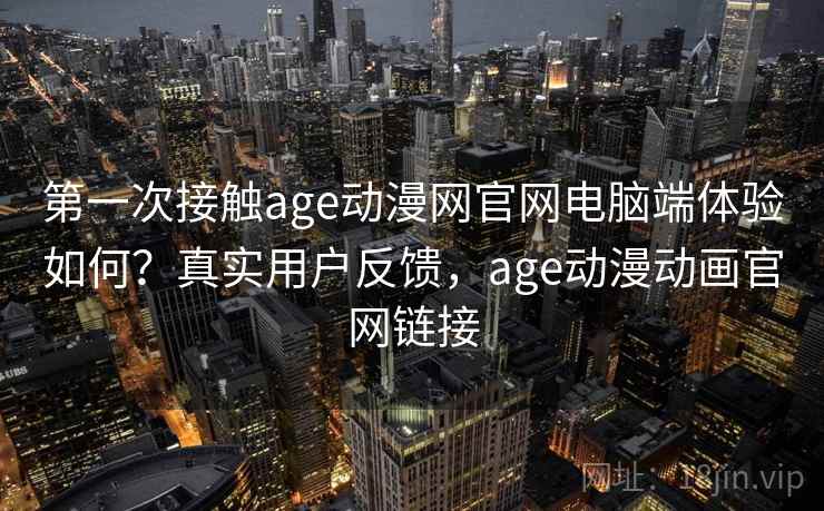 第一次接触age动漫网官网电脑端体验如何？真实用户反馈，age动漫动画官网链接  第2张