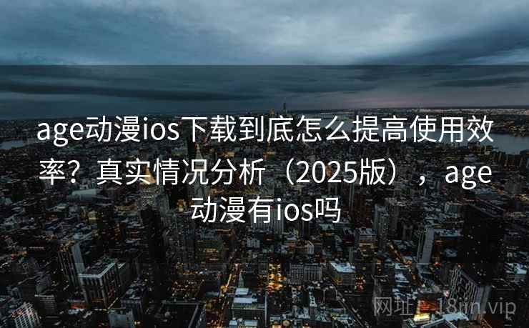 age动漫ios下载到底怎么提高使用效率？真实情况分析（2025版），age动漫有ios吗  第1张