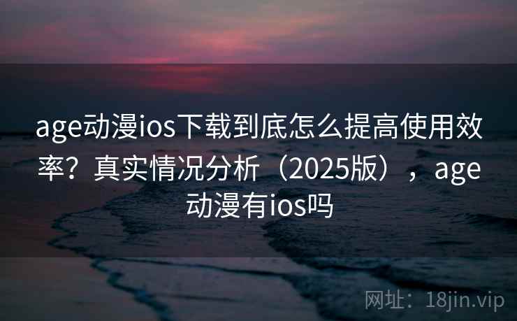 age动漫ios下载到底怎么提高使用效率？真实情况分析（2025版），age动漫有ios吗  第2张