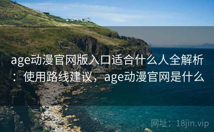 age动漫官网版入口适合什么人全解析：使用路线建议，age动漫官网是什么  第2张