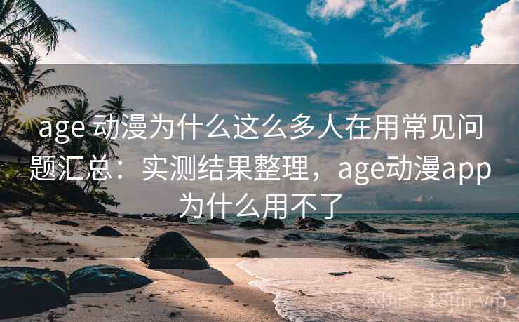 age 动漫为什么这么多人在用常见问题汇总：实测结果整理，age动漫app为什么用不了  第2张