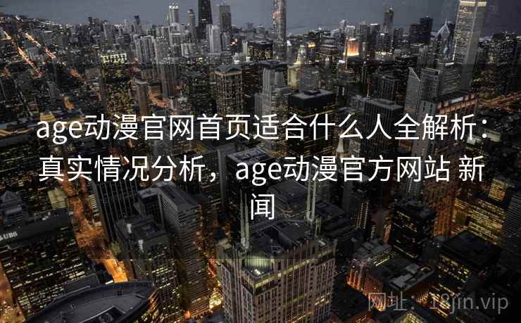age动漫官网首页适合什么人全解析：真实情况分析，age动漫官方网站 新闻  第1张