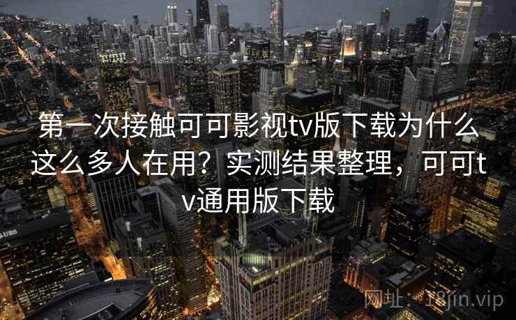 第一次接触可可影视tv版下载为什么这么多人在用？实测结果整理，可可tv通用版下载  第1张