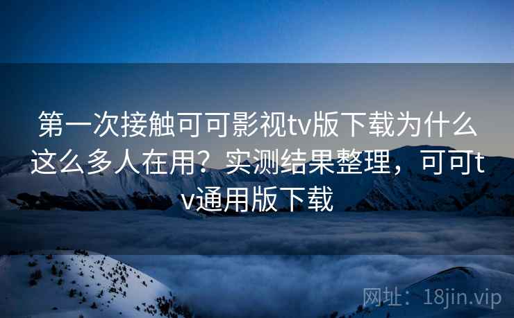 第一次接触可可影视tv版下载为什么这么多人在用？实测结果整理，可可tv通用版下载  第2张