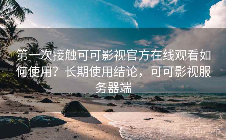 第一次接触可可影视官方在线观看如何使用？长期使用结论，可可影视服务器端  第1张