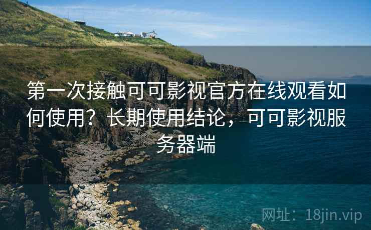 第一次接触可可影视官方在线观看如何使用？长期使用结论，可可影视服务器端  第2张