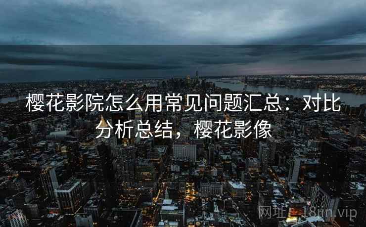 樱花影院怎么用常见问题汇总：对比分析总结，樱花影像  第1张