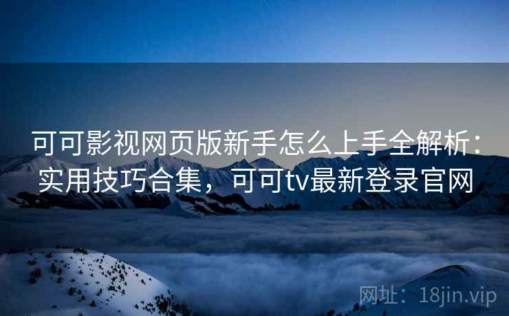 可可影视网页版新手怎么上手全解析：实用技巧合集，可可tv最新登录官网  第2张