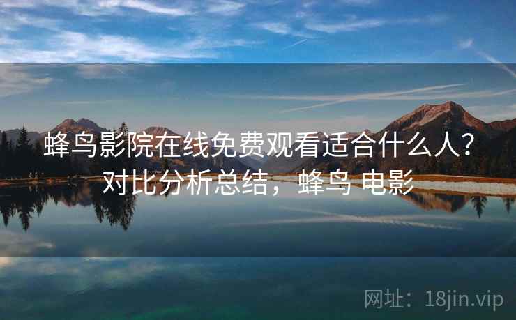 蜂鸟影院在线免费观看适合什么人？对比分析总结，蜂鸟 电影  第2张