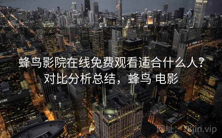 蜂鸟影院在线免费观看适合什么人？对比分析总结，蜂鸟 电影  第1张