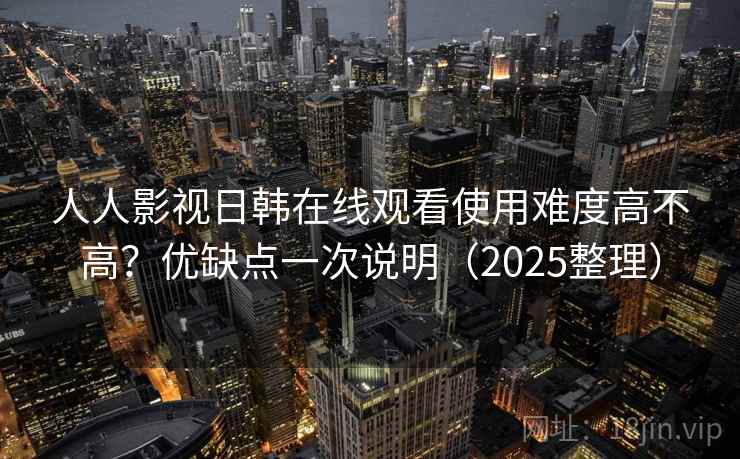 人人影视日韩在线观看使用难度高不高？优缺点一次说明（2025整理）  第2张