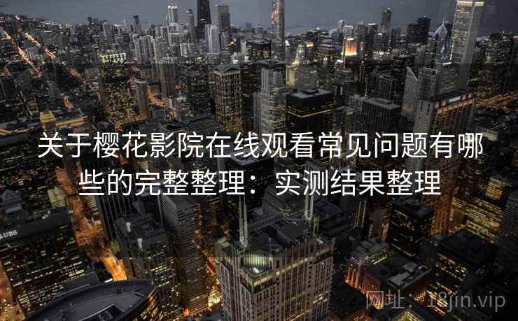 关于樱花影院在线观看常见问题有哪些的完整整理：实测结果整理  第2张