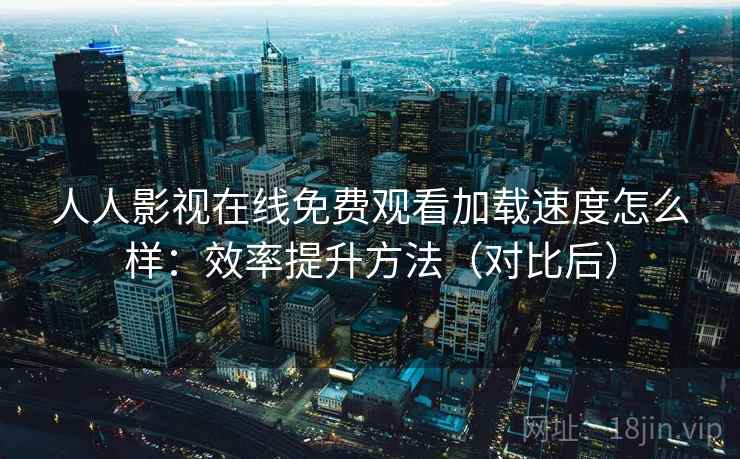 人人影视在线免费观看加载速度怎么样：效率提升方法（对比后）  第2张