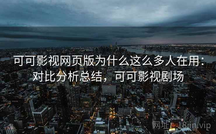 可可影视网页版为什么这么多人在用：对比分析总结，可可影视剧场  第1张