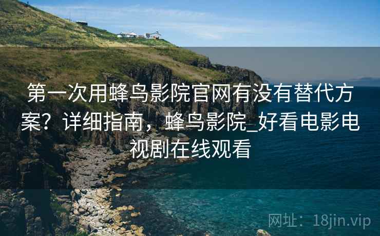 第一次用蜂鸟影院官网有没有替代方案？详细指南，蜂鸟影院_好看电影电视剧在线观看  第2张
