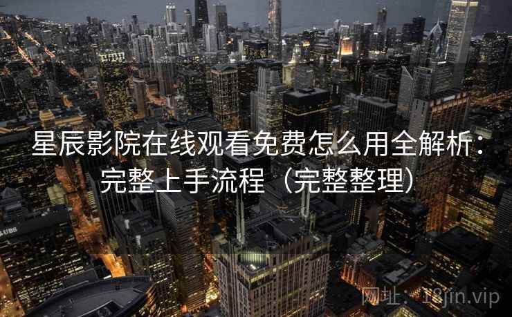 星辰影院在线观看免费怎么用全解析：完整上手流程（完整整理）  第1张