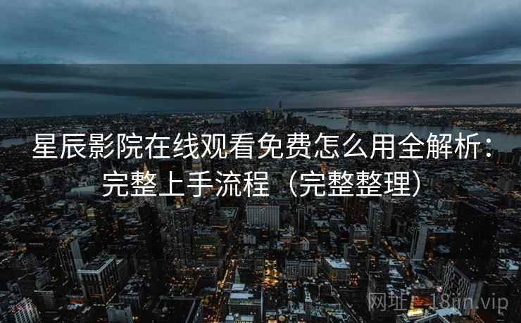 星辰影院在线观看免费怎么用全解析：完整上手流程（完整整理）  第2张