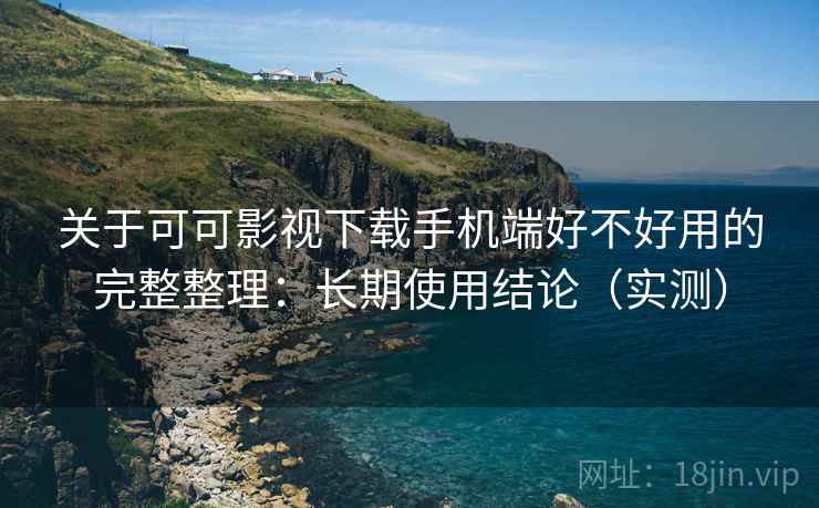 关于可可影视下载手机端好不好用的完整整理：长期使用结论（实测）  第2张