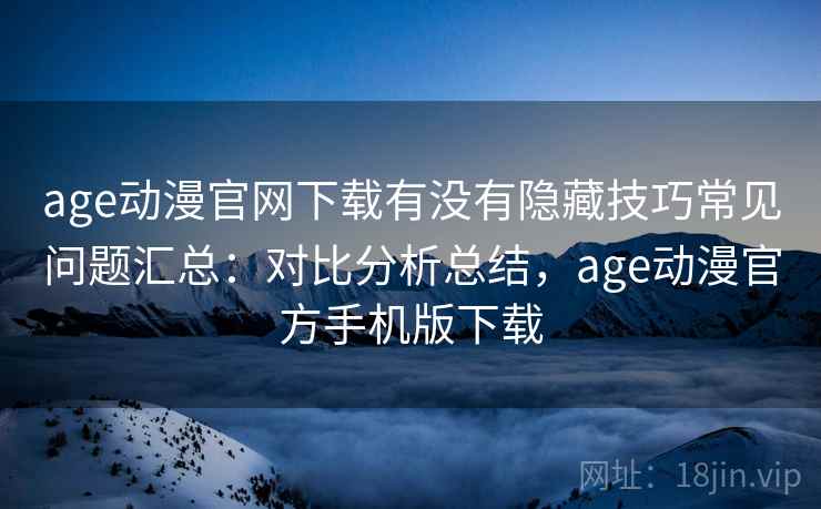 age动漫官网下载有没有隐藏技巧常见问题汇总：对比分析总结，age动漫官方手机版下载  第2张