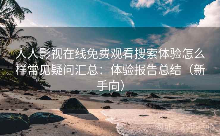 人人影视在线免费观看搜索体验怎么样常见疑问汇总：体验报告总结（新手向）  第2张