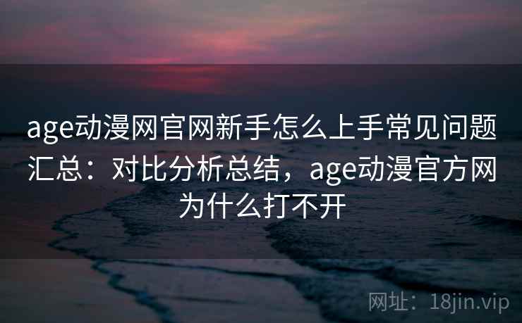 age动漫网官网新手怎么上手常见问题汇总：对比分析总结，age动漫官方网为什么打不开  第1张