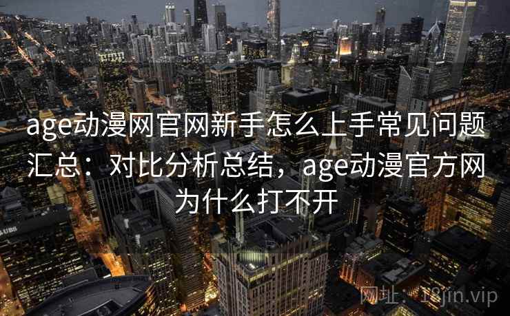 age动漫网官网新手怎么上手常见问题汇总：对比分析总结，age动漫官方网为什么打不开  第2张