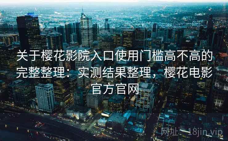 关于樱花影院入口使用门槛高不高的完整整理：实测结果整理，樱花电影官方官网  第1张