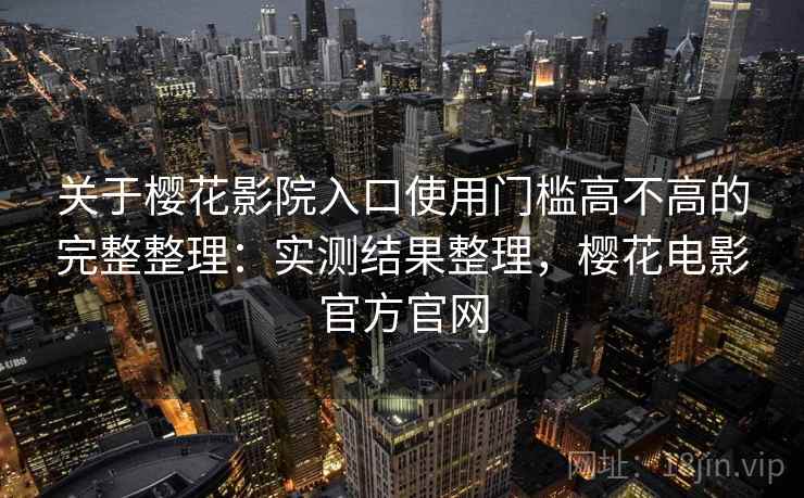 关于樱花影院入口使用门槛高不高的完整整理：实测结果整理，樱花电影官方官网  第2张
