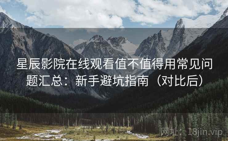 星辰影院在线观看值不值得用常见问题汇总：新手避坑指南（对比后）  第1张