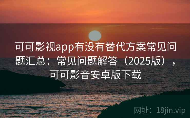 可可影视app有没有替代方案常见问题汇总：常见问题解答（2025版），可可影音安卓版下载  第1张