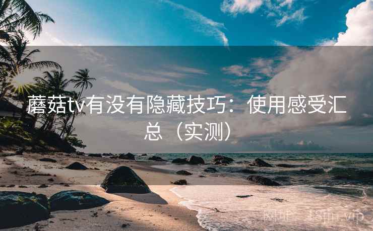 蘑菇tv有没有隐藏技巧：使用感受汇总（实测）  第1张