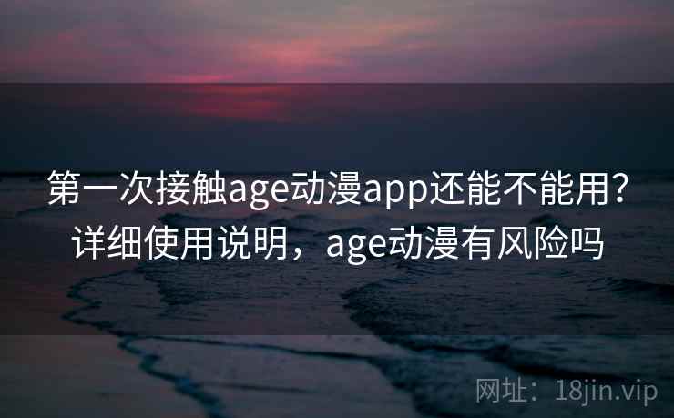 第一次接触age动漫app还能不能用？详细使用说明，age动漫有风险吗  第1张