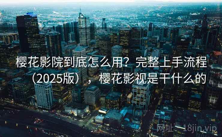 樱花影院到底怎么用？完整上手流程（2025版），樱花影视是干什么的  第2张