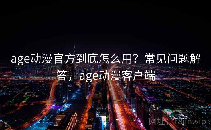 age动漫官方到底怎么用？常见问题解答，age动漫客户端  第2张