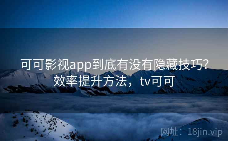 可可影视app到底有没有隐藏技巧？效率提升方法，tv可可  第2张