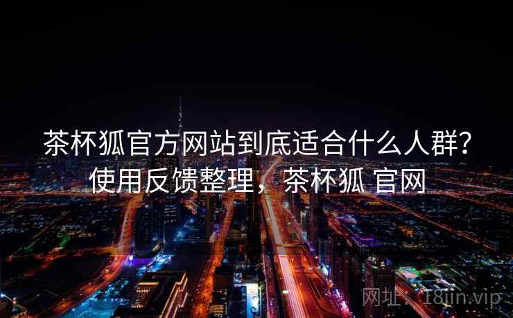 茶杯狐官方网站到底适合什么人群？使用反馈整理，茶杯狐 官网  第2张