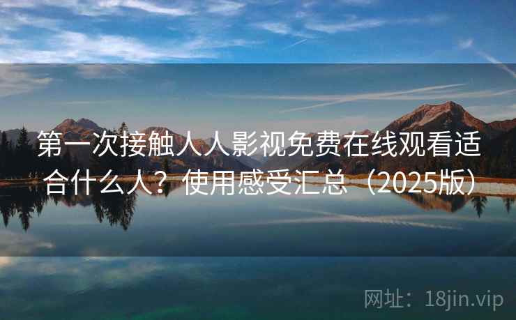 第一次接触人人影视免费在线观看适合什么人？使用感受汇总（2025版）  第1张