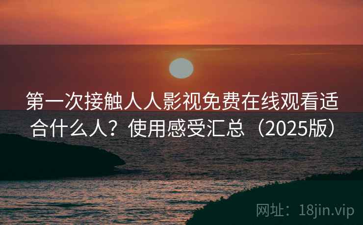 第一次接触人人影视免费在线观看适合什么人？使用感受汇总（2025版）  第2张