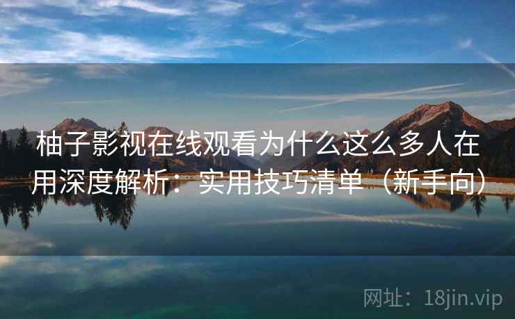柚子影视在线观看为什么这么多人在用深度解析：实用技巧清单（新手向）  第1张